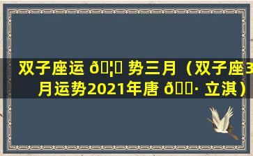 双子座运 🦉 势三月（双子座3月运势2021年唐 🌷 立淇）